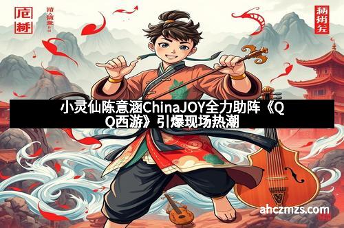 小灵仙陈意涵ChinaJOY全力助阵《QQ西游》引爆现场热潮