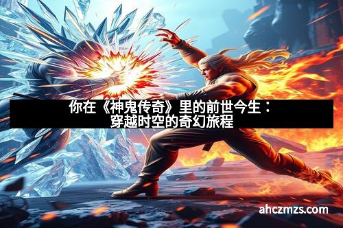 你在《神鬼传奇》里的前世今生：穿越时空的奇幻旅程