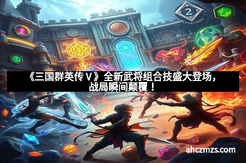 《三国群英传Ⅴ》全新武将组合技盛大登场，战局瞬间颠覆！